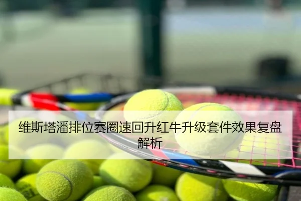 维斯塔潘排位赛圈速回升红牛升级套件效果复盘解析