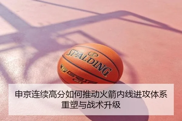申京连续高分如何推动火箭内线进攻体系重塑与战术升级