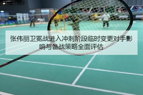 张伟丽卫冕战进入冲刺阶段临时变更对手影响与备战策略全面评估
